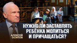 Нужно ли заставлять ребёнка молиться и причащаться? / А.И. Осипов