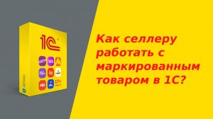 Как селлеру на маркетплейсах работать с маркированным товаром в 1С?