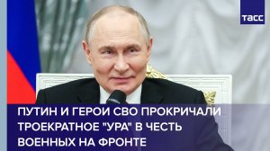 Путин и герои СВО прокричали троекратное «ура» в честь военных на фронте