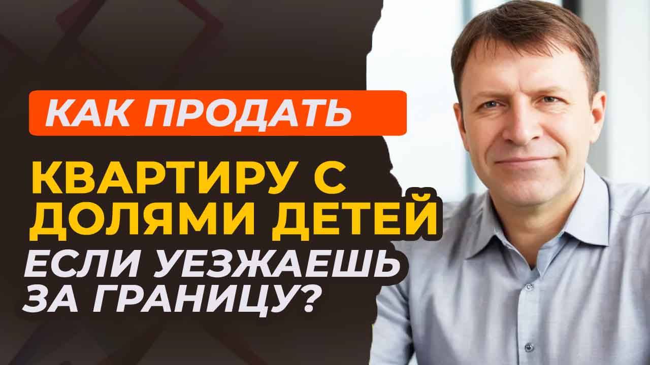 Как продать квартиру с долями детей при переезде за границу? смотреть онлайн