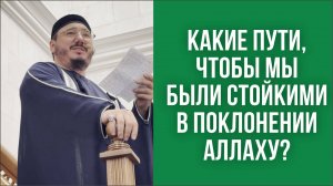 Какие пути, чтобы мы были стойкими в поклонении Аллаху?