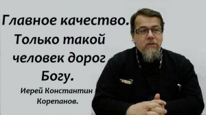 Главное качество. Только такой человек дорог Богу. Иерей Константин Корепанов.