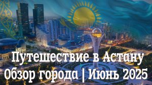 Путешествие в Астану — обзор города | Июнь 2025