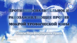 Противовоспалительное и ранозаживляющее против МОКРОЙ ТРОФИЧЕСКОЙ ЯЗВЫ (Сеанс 89). Орис Орис