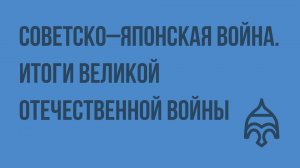 Советско–японская война. Итоги Великой Отечественной войны. Видеоурок по истории России 9 класс