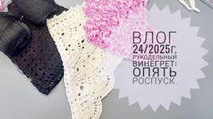 Рукодельный винегрет: опять роспуск. Влог 24/2025г.