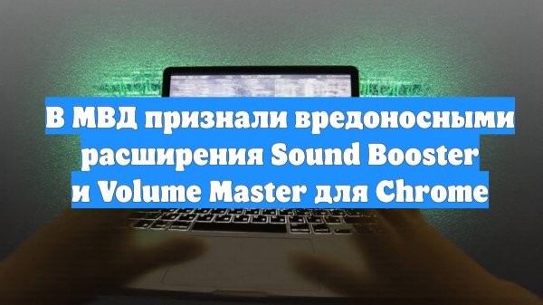 В МВД признали вредоносными расширения Sound Booster и Volume Master для Chrome