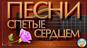 ПЕСНИ, СПЕТЫЕ СЕРДЦЕМ ✮ ДУШЕВНЫЕ ХИТЫ ✮ ЧАСТЬ 27 ✮