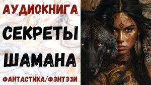 АУДИОКНИГА ФАНТАСТИКА/ФЭНТЕЗИ: СЕКРЕТЫ ШАМАНА СЛУШАТЬ