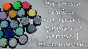 Что связала за неделю| Готовилась к ярмарке, а её отменили| Немного покупок