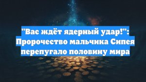 "Вас ждёт ядерный удар!": Пророчество мальчика Сипея перепугало половину мира