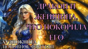 ЛЮБОВНОЕ ФЭНТЕЗИ: ДРАКОН И ЖЕНЩИНА, ЧТО ПОКОРИЛА ЕГО СЛУШАТЬ АУДИОКНИГА