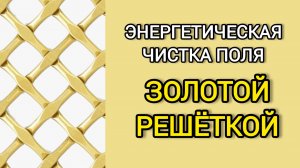 98 ЭНЕРГЕТИЧЕСКАЯ ЧИСТКА поля золотой решеткой. Школа экстрасенсорики