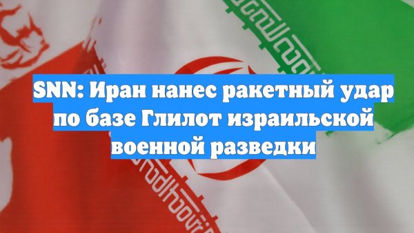 SNN: Иран нанес ракетный удар по базе Глилот израильской военной разведки