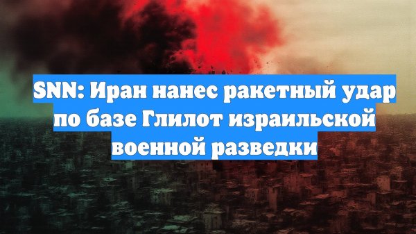 SNN: Иран нанес ракетный удар по базе Глилот израильской военной разведки