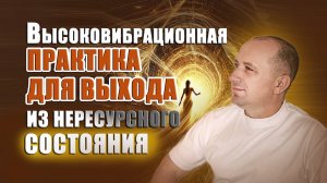 ВЫСОКОВИБРАЦИОННАЯ ПРАКТИКА ДЛЯ ВЫХОДА ИЗ НЕРЕСУРСНОГО СОСТОЯНИЯ от Михаила Агеева