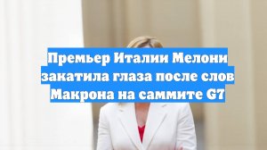 Премьер Италии Мелони закатила глаза после слов Макрона на саммите G7