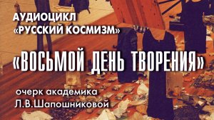 Восьмой день творения. Русский космизм. Очерк академика Л.В.Шапошниковой