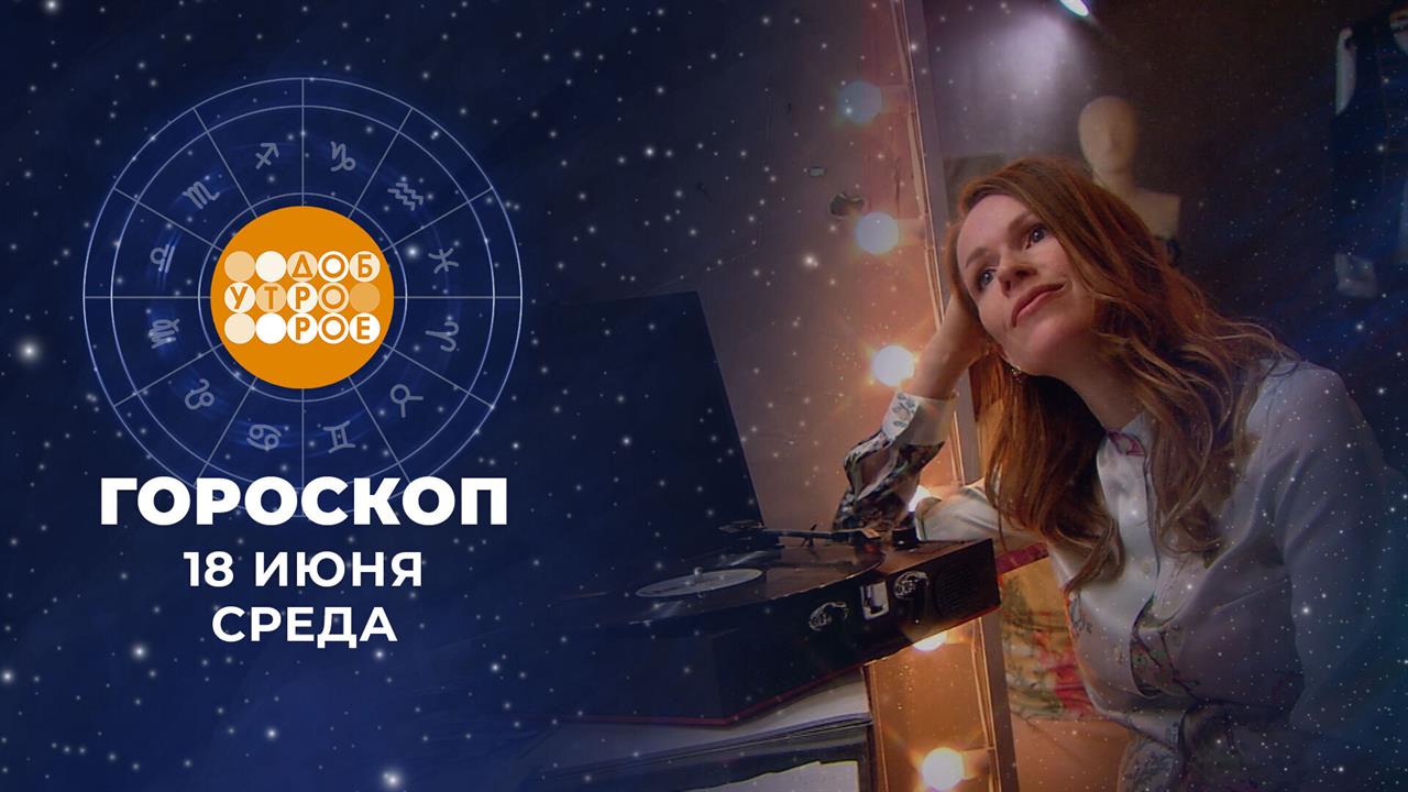 Гороскоп на 18 июня: бодрый, добродушный, настроенный на лучшее день смотреть онлайн