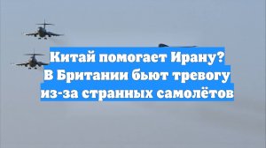 Китай помогает Ирану? В Британии бьют тревогу из-за странных самолётов