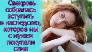 Свекровь собралась вступать в наследство, которое мы с мужем покупали сами. Истории из жизни