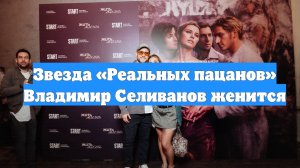 Звезда «Реальных пацанов» Владимир Селиванов женится