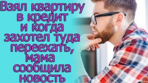 Взял квартиру в кредит и когда захотел туда переехать, мама сообщила новость. Истории из жизни