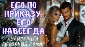 ЕГО ПО ПРИКАЗУ. ЕГО НАВСЕГДА: СЛУШАТЬ АУДИОКНИГА ЛЮБОВНЫЙ РОМАН