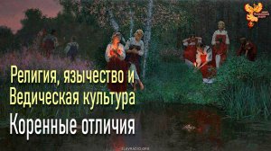 Религия, язычество и Ведическая культура. Коренные отличия