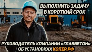 Выполнить задачу в короткий срок!!! Руководитель компании "ГлавБетон" об установках КОПЕР.РФ