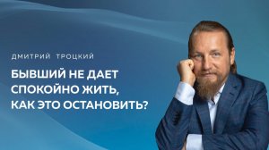 БЫВШИЙ НЕ ДАЕТ СПОКОЙНО ЖИТЬ, КАК ЭТО ОСТАНОВИТЬ? Дмитрий Троцкий