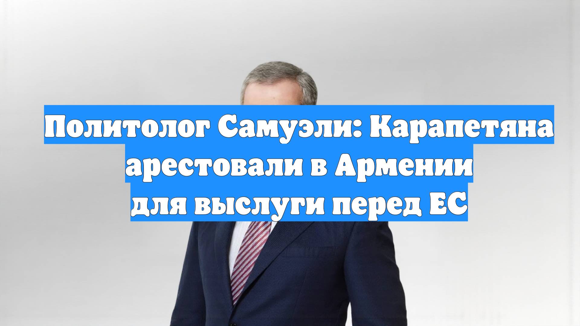 Политолог Самуэли: Карапетяна арестовали в Армении для выслуги перед ЕС