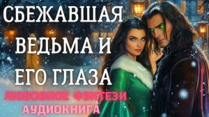 АУДИОКНИГА ЛЮБОВНОЕ ФЭНТЕЗИ: СБЕЖАВШАЯ ВЕДЬМА И ЕГО ГЛАЗА СЛУШАТЬ