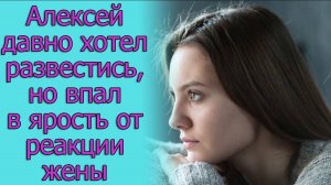 Алексей давно хотел развестись, но впал в ярость от реакции жены. Истории из жизни