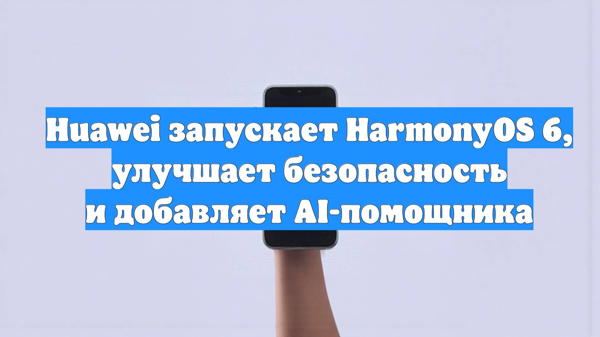 Huawei запускает HarmonyOS 6, улучшает безопасность и добавляет AI-помощника
