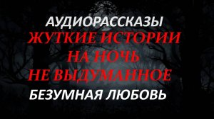 СТРАШНЫЕ РАССКАЗЫ НА НОЧЬ-БЕЗУМНАЯ ЛЮБОВЬ