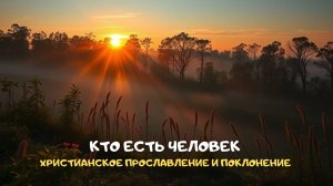 Кто есть человек. Христианское прославление и поклонение