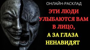 ЭТИ ЛЮДИ УЛЫБАЮТСЯ ВАМ В ЛИЦО, А ЗА ГЛАЗА НЕНАВИДЯТ...ОНЛАЙН-РАСКЛАД