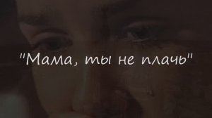Мама, ты не плачь!