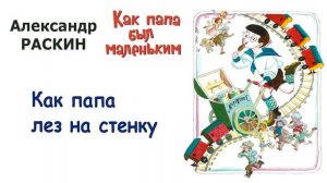 А. Раскин «Как папа лез на стенку» - Из книги «Как папа был маленьким» - Слушать