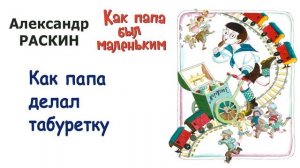 А. Раскин «Как папа делал табуретку» - Из книги «Как папа был маленьким» - Слушать