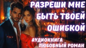 АУДИОКНИГА: РАЗРЕШИ МНЕ БЫТЬ ТВОЕЙ ОШИБКОЙ СЛУШАТЬ ЛЮБОВНЫЙ РОМАН