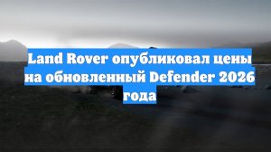 Land Rover опубликовал цены на обновленный Defender 2026 года