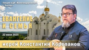 Евангелие и семья. Беседа священника Константина Корепанова в г. Златоусте (22.06.2025)