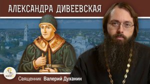 Преподобная АЛЕКСАНДРА ДИВЕЕВСКАЯ. Основательница Дивеевского монастыря.  Священник Валерий Духанин