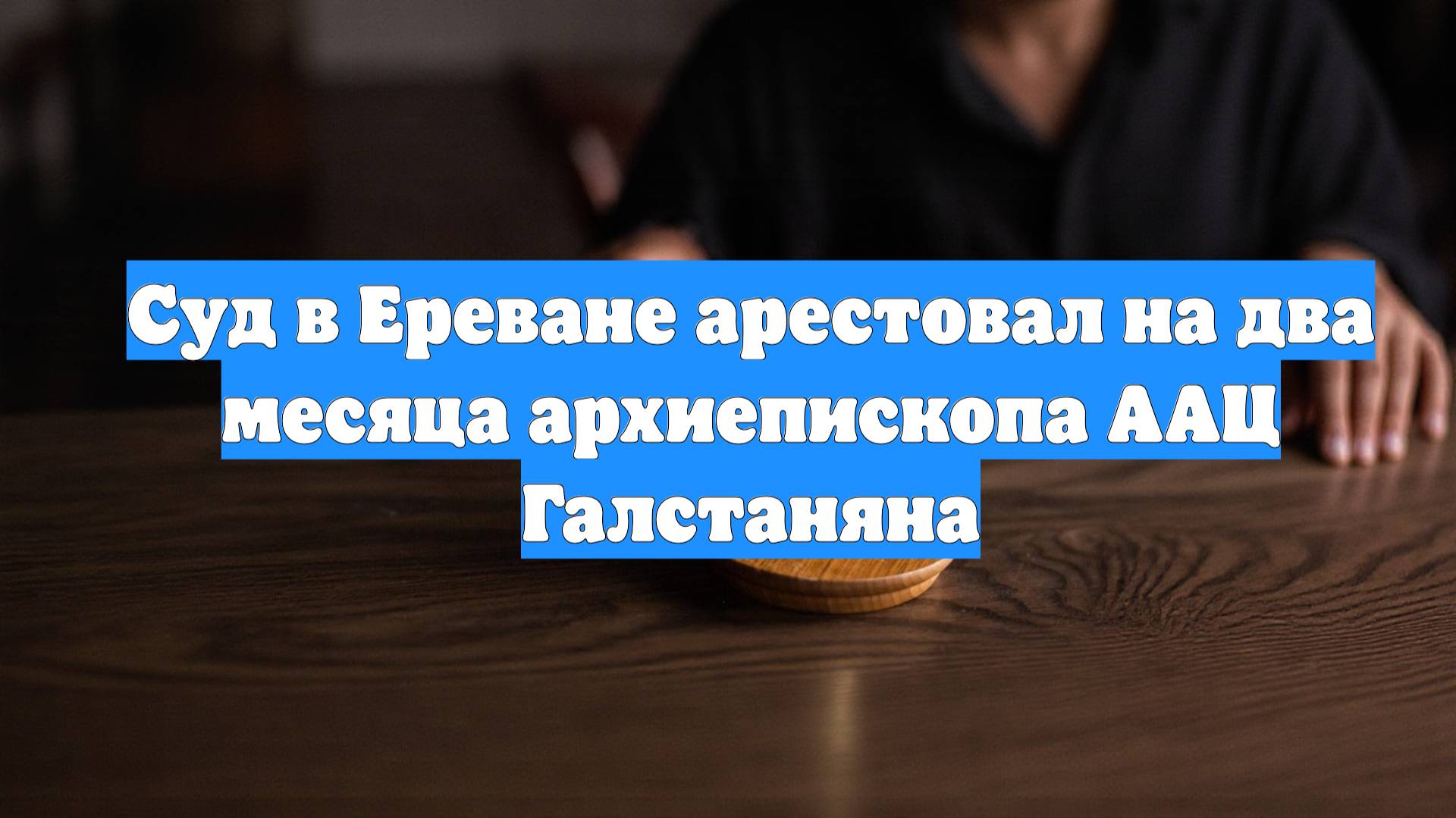 Суд в Ереване арестовал на два месяца архиепископа ААЦ Галстаняна