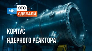 Корпус ядерного реактора Росатома. Как он устроен?