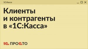 Обзор раздела «Клиенты и контрагенты» в товароучетной системе «1С:Касса»