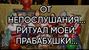ОТ НЕПОСЛУШАНИЯ...ДЛЯ ВСЕХ...РИТУАЛ МОЕЙ ПРАБАБУШКИ...