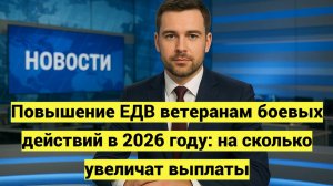Повышение ЕДВ ветеранам боевых действий в 2026 году: на сколько увеличат выплаты